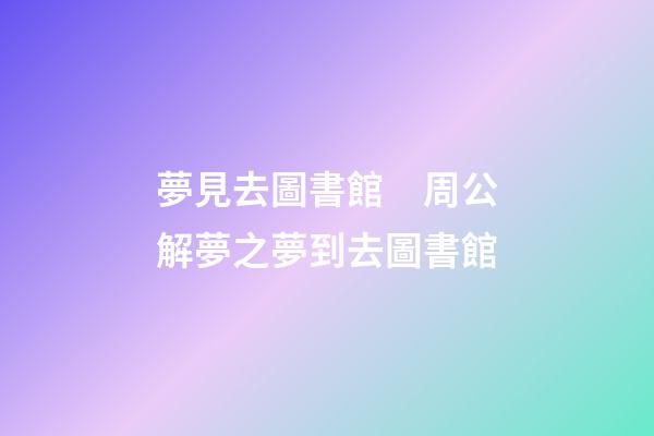 夢見去圖書館　周公解夢之夢到去圖書館